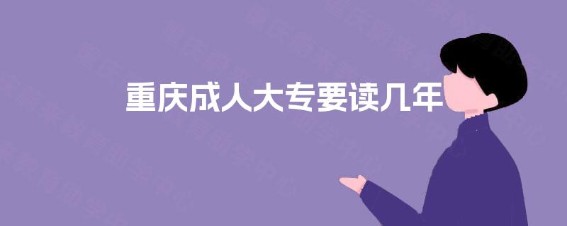 重庆成人大专要读几年 重庆成人大专要读几年