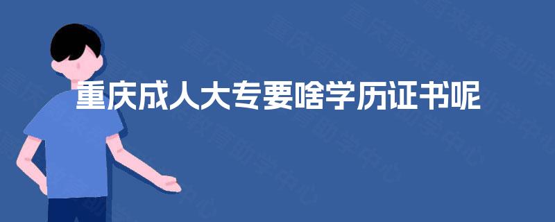 重庆成人大专要啥学历证书呢 重庆成人大专要啥学历证书呢