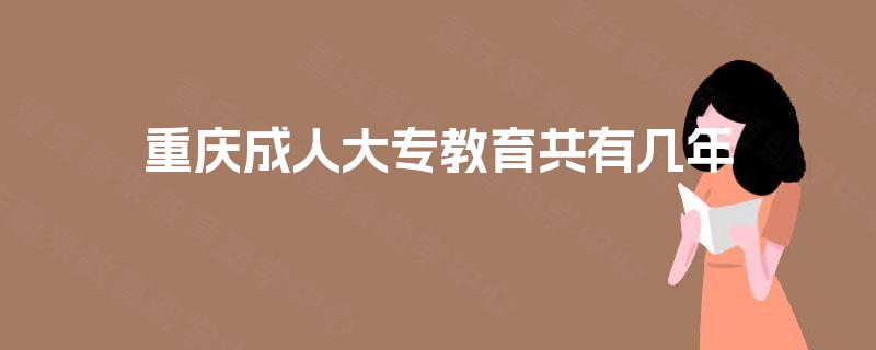 重庆成人大专教育共有几年 重庆成人大专教育共有几年