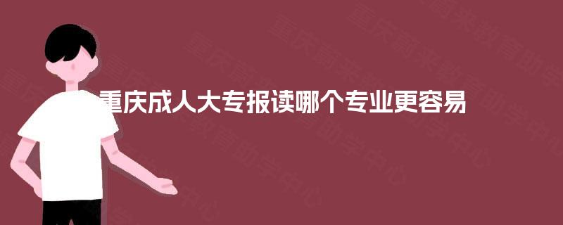 重庆成人大专报读哪个专业更容易