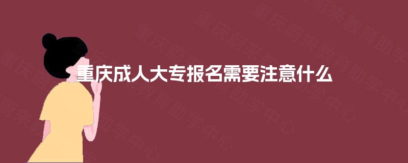 重庆成人大专报名需要注意什么 重庆成人大专报名需要注意什么
