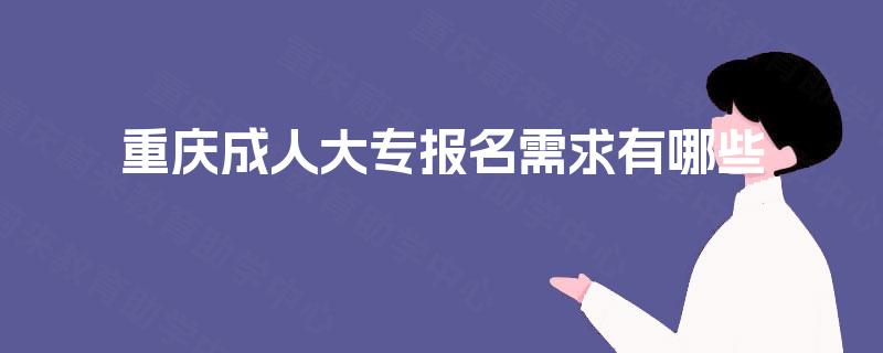 重庆成人大专报名需求有哪些 重庆成人大专报名需求有哪些