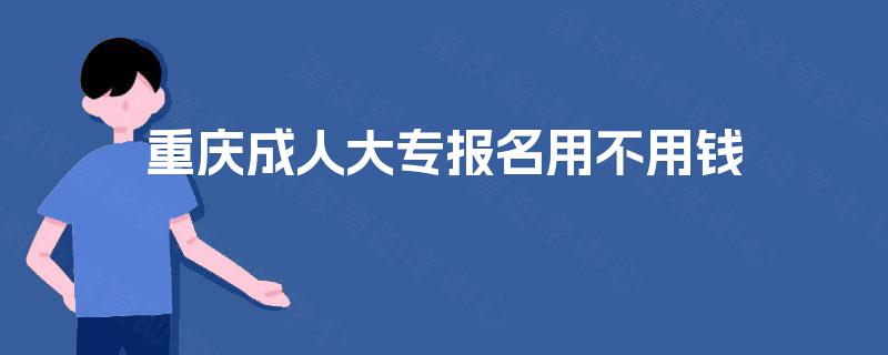 重庆成人大专报名用不用钱 重庆成人大专报名用不用钱
