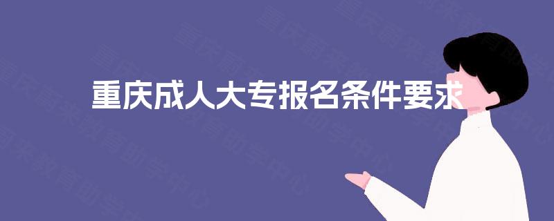 重庆成人大专报名条件要求 重庆成人大专报名条件要求