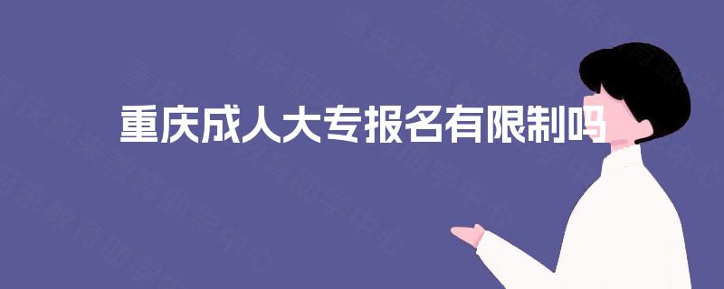 重庆成人大专报名有限制吗 重庆成人大专报名有限制吗