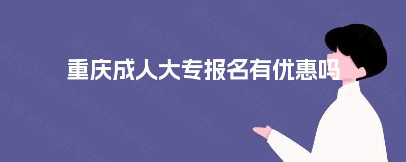 重庆成人大专报名有优惠吗 重庆成人大专报名有优惠吗