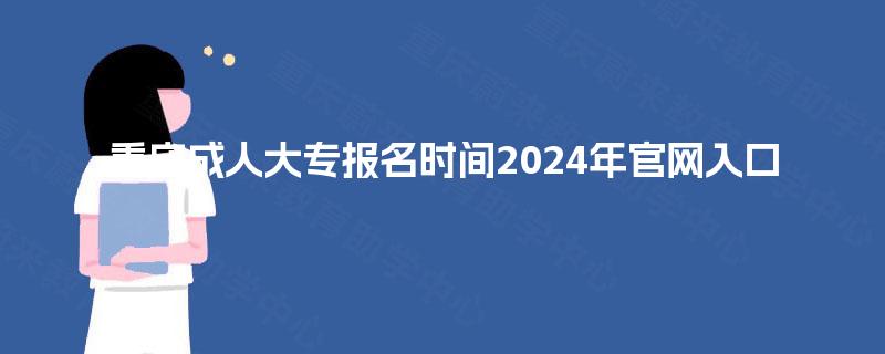 重庆成人大专报名时间2024年官网入口 重庆成人大专报名时间2024年官网入口