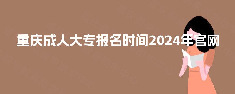 重庆成人大专报名时间2024年官网 重庆成人大专报名时间2024年官网