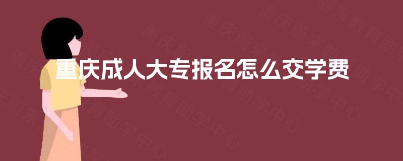 重庆成人大专报名怎么交学费