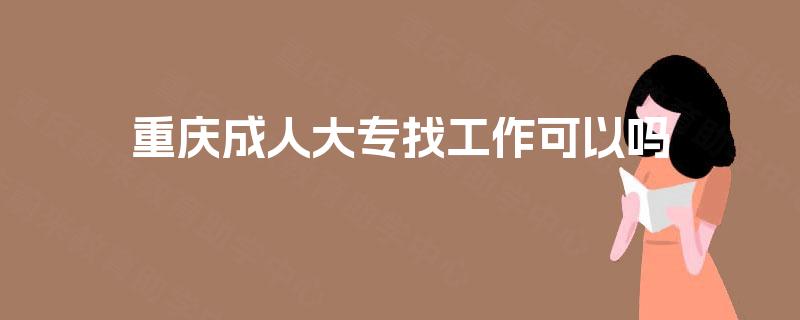 重庆成人大专找工作可以吗 重庆成人大专找工作可以吗
