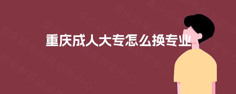 重庆成人大专怎么换专业