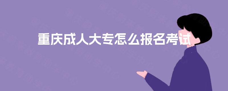 重庆成人大专怎么报名考试