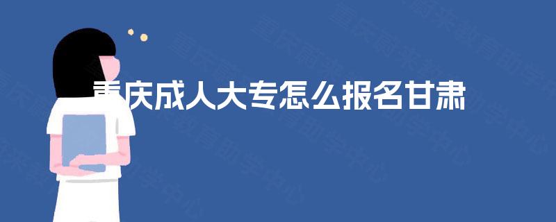 重庆成人大专怎么报名甘肃 重庆成人大专怎么报名甘肃