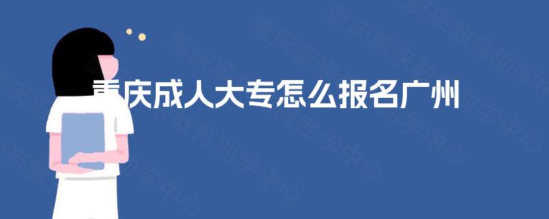 重庆成人大专怎么报名广州 重庆成人大专怎么报名广州