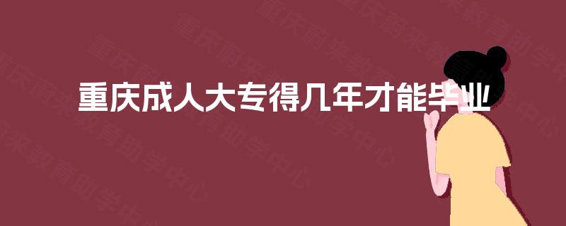 重庆成人大专得几年才能毕业 重庆成人大专得几年才能毕业