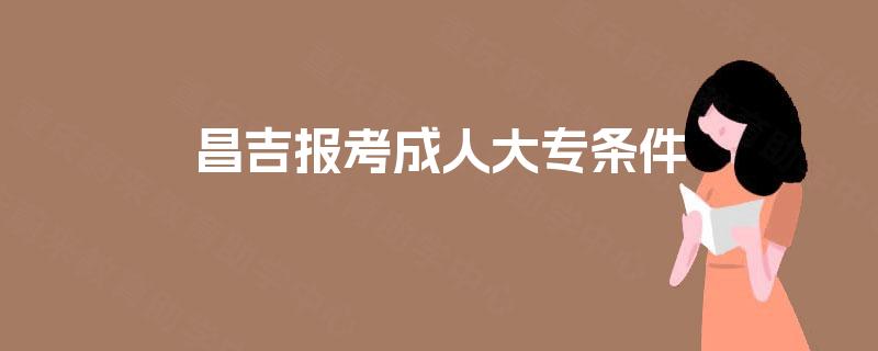 昌吉报考成人大专条件 昌吉报考成人大专条件