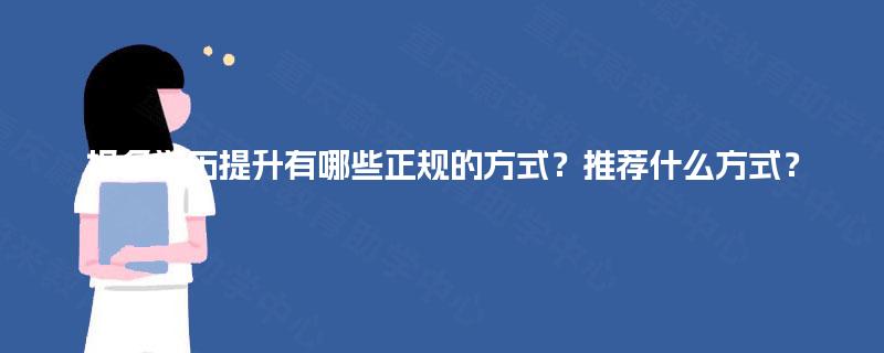 报名学历提升有哪些正规的方式?推荐什么方式? 报名学历提升有哪些正规的方式?推荐什么方式?
