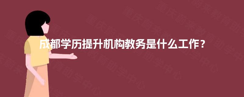 成都学历提升机构教务是什么工作? 成都学历提升机构教务是什么工作?