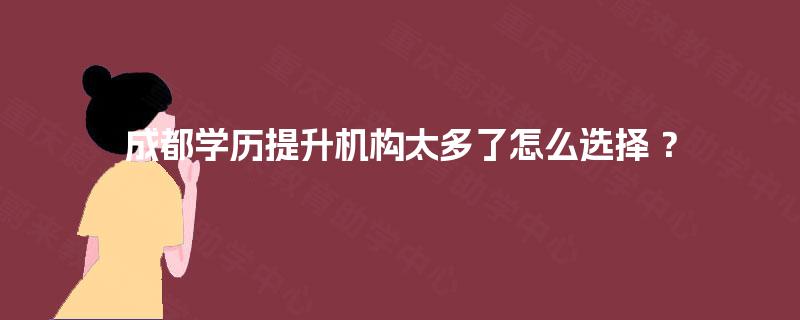 成都学历提升机构太多了怎么选择 ？