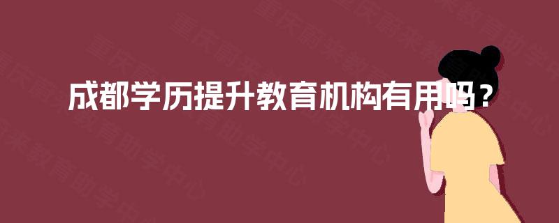 成都学历提升教育机构有用吗？
