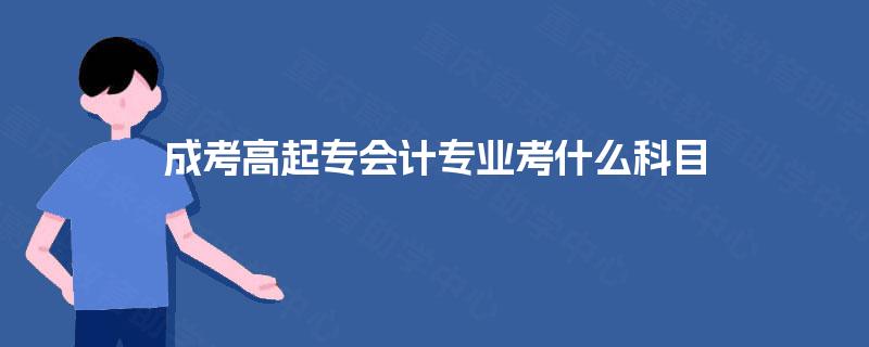 成考高起专会计专业考什么科目 成考高起专会计专业考什么科目