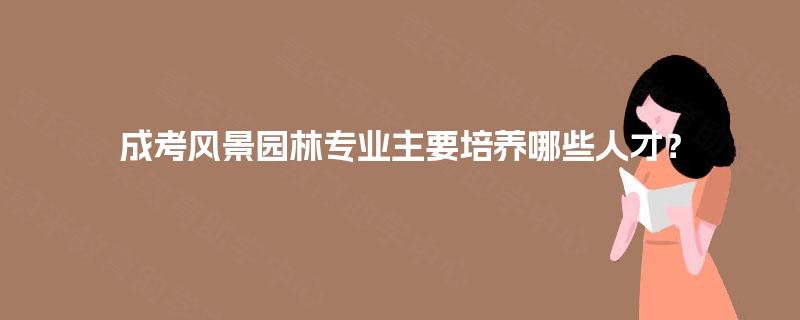 成考风景园林专业主要培养哪些人才? 成考风景园林专业主要培养哪些人才?