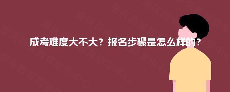 成考难度大不大?报名步骤是怎么样的? 成考难度大不大?报名步骤是怎么样的?
