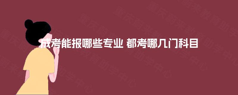 成考能报哪些专业 都考哪几门科目 成考能报哪些专业 都考哪几门科目