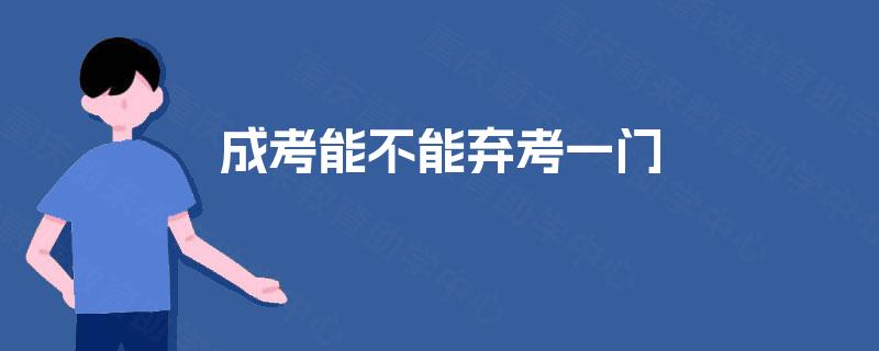 成考能不能弃考一门 成考能不能弃考一门