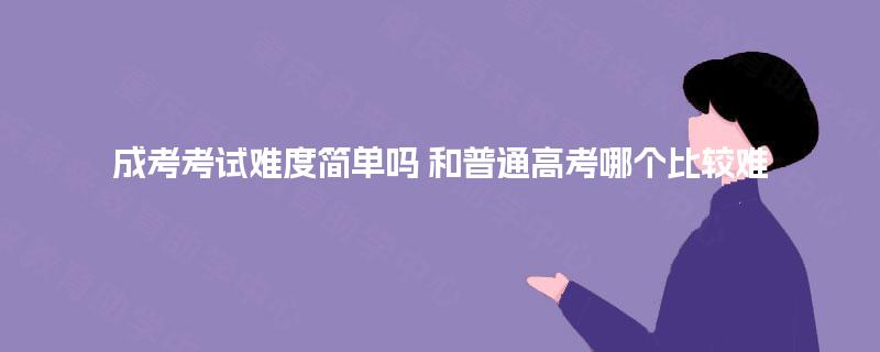 成考考试难度简单吗 和普通高考哪个比较难