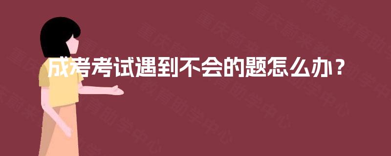 成考考试遇到不会的题怎么办? 成考考试遇到不会的题怎么办?