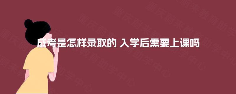 成考是怎样录取的 入学后需要上课吗