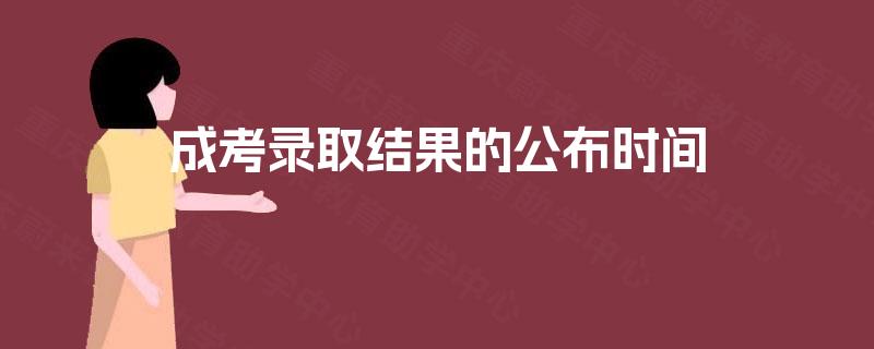 成考录取结果的公布时间 成考录取结果的公布时间