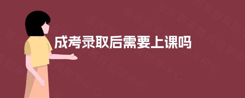 成考录取后需要上课吗 成考录取后需要上课吗