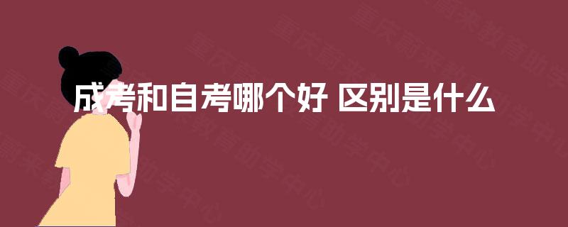 成考和自考哪个好 区别是什么 成考和自考哪个好 区别是什么