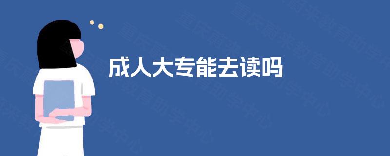 成人大专能去读吗 成人大专能去读吗