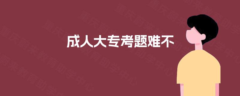 成人大专考题难不 成人大专考题难不