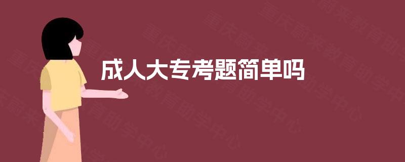 成人大专考题简单吗 成人大专考题简单吗
