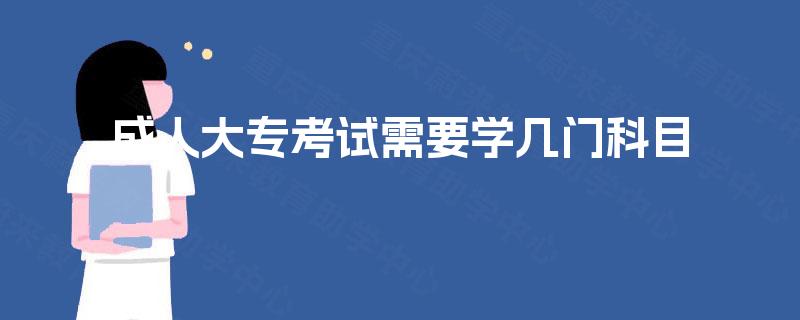 成人大专考试需要学几门科目 成人大专考试需要学几门科目