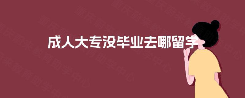 成人大专没毕业去哪留学 成人大专没毕业去哪留学