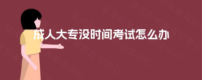 成人大专没时间考试怎么办 成人大专没时间考试怎么办