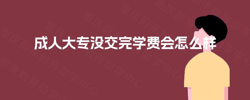 成人大专没交完学费会怎么样 成人大专没交完学费会怎么样