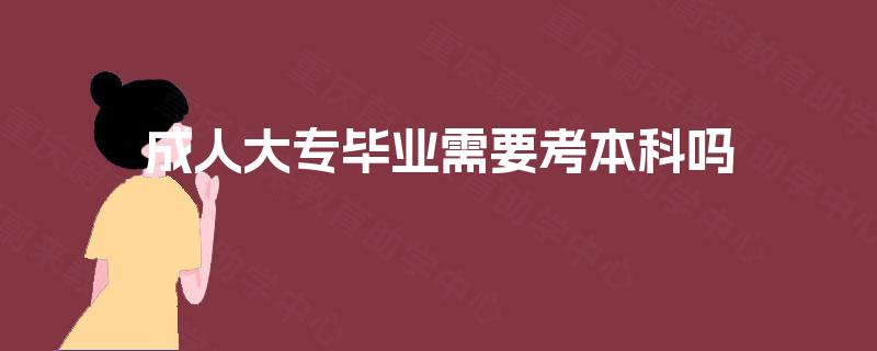 成人大专毕业需要考本科吗 成人大专毕业需要考本科吗