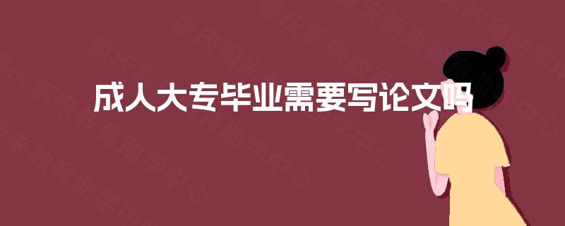成人大专毕业需要写论文吗