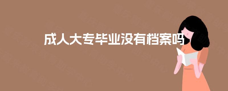 成人大专毕业没有档案吗 成人大专毕业没有档案吗