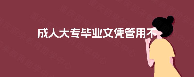 成人大专毕业文凭管用不 成人大专毕业文凭管用不