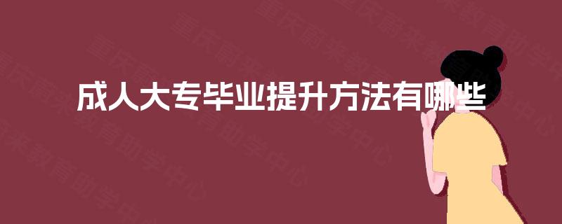 成人大专毕业提升方法有哪些 成人大专毕业提升方法有哪些