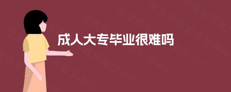成人大专毕业很难吗 成人大专毕业很难吗