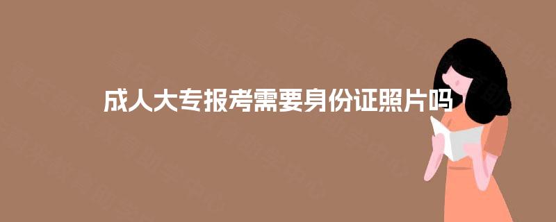 成人大专报考需要身份证照片吗 成人大专报考需要身份证照片吗