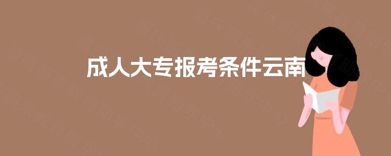 成人大专报考条件云南 成人大专报考条件云南